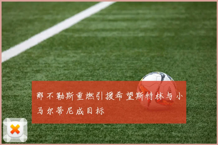 那不勒斯重燃引援希望斯特林与小马尔蒂尼成目标