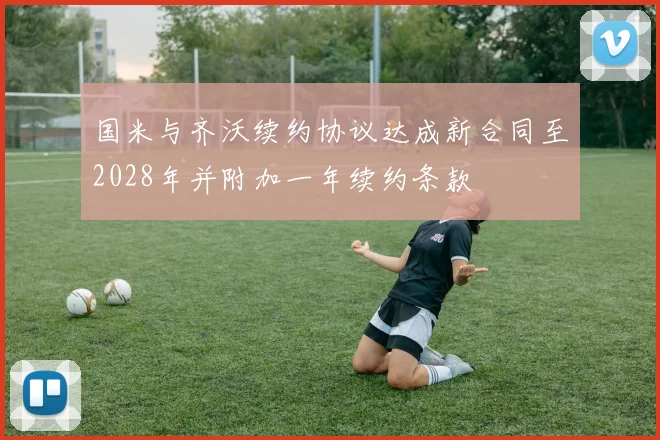 国米与齐沃续约协议达成新合同至2028年并附加一年续约条款
