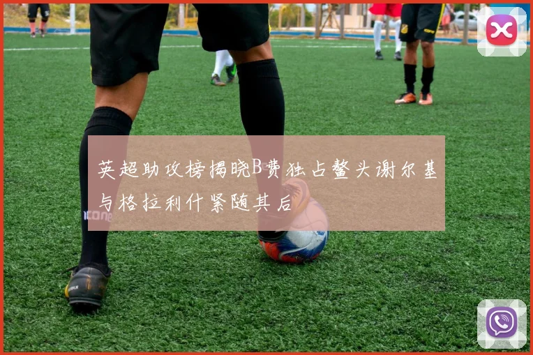 英超助攻榜揭晓B费独占鳌头谢尔基与格拉利什紧随其后