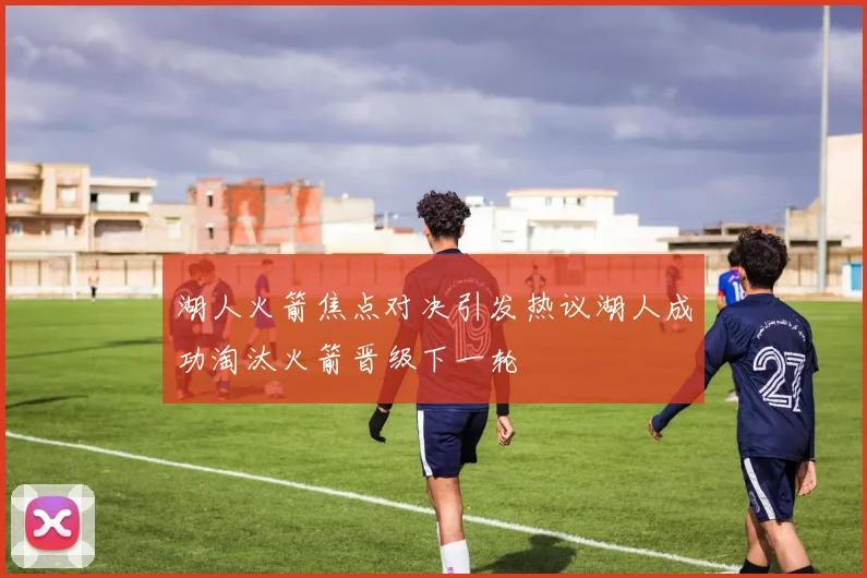 湖人火箭焦点对决引发热议湖人成功淘汰火箭晋级下一轮
