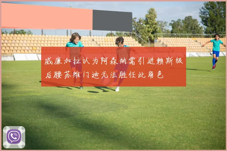 威廉加拉认为阿森纳需引进赖斯级后腰苏维门迪无法胜任此角色