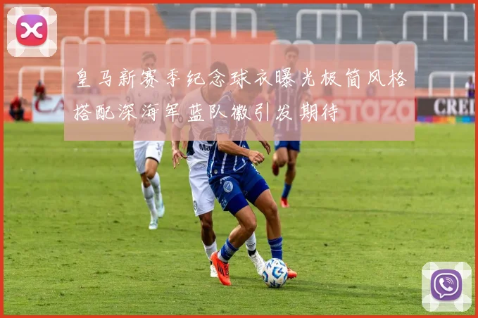 皇马新赛季纪念球衣曝光极简风格搭配深海军蓝队徽引发期待