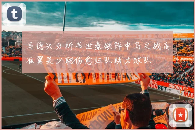 马德兴分析韦世豪缺阵中乌之战高准翼吴少聪伤愈归队助力球队