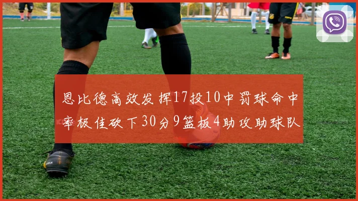 恩比德高效发挥17投10中罚球命中率极佳砍下30分9篮板4助攻助球队获胜