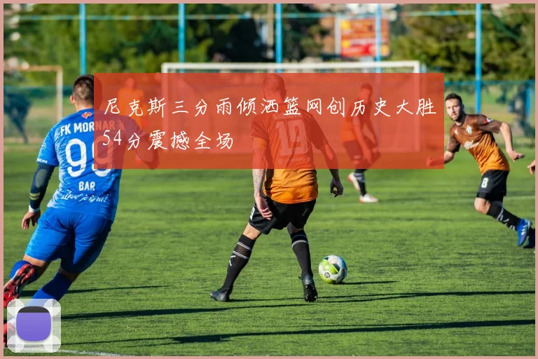 尼克斯三分雨倾洒篮网创历史大胜54分震撼全场